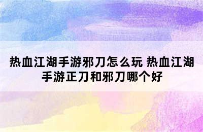 热血江湖手游邪刀怎么玩 热血江湖手游正刀和邪刀哪个好